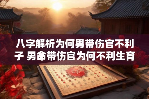 八字解析为何男带伤官不利子 男命带伤官为何不利生育