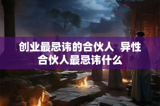 创业最忌讳的合伙人 异性合伙人最忌讳什么 创业最忌讳的合伙人 异性合伙人最忌讳什么