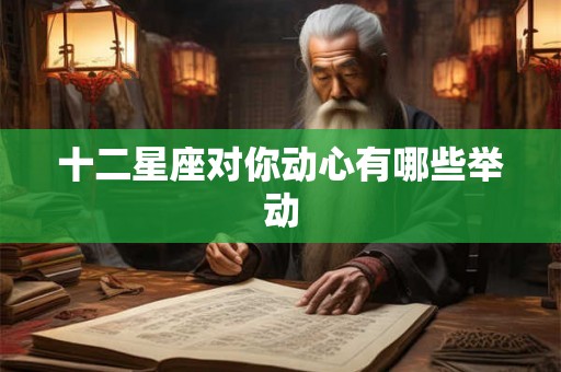 十二星座对你动心有哪些举动 十二星座对你动心有哪些举动