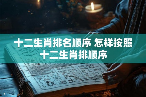 十二生肖排名顺序 怎样按照十二生肖排顺序