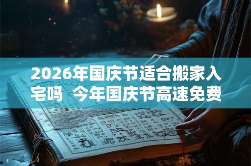 2026年国庆节适合搬家入宅吗  今年国庆节高速免费的时间