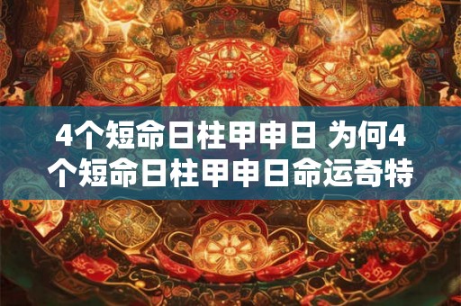 4个短命日柱甲申日 为何4个短命日柱甲申日命运奇特