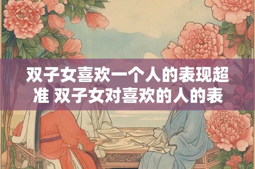双子女喜欢一个人的表现超准 双子女对喜欢的人的表现准吗 双子女喜欢一个人的表现超准 双子女对喜欢的人的表现准吗