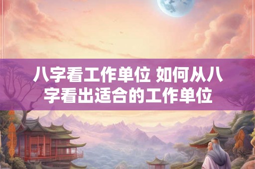 八字看工作单位 如何从八字看出适合的工作单位