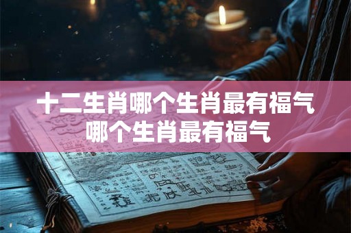十二生肖哪个生肖最有福气 哪个生肖最有福气