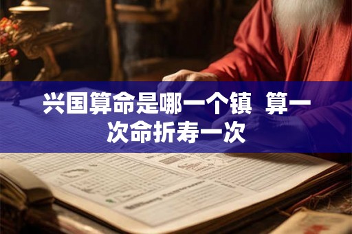 兴国算命是哪一个镇  算一次命折寿一次