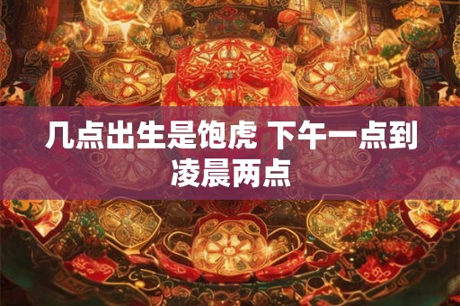 几点出生是饱虎 下午一点到凌晨两点