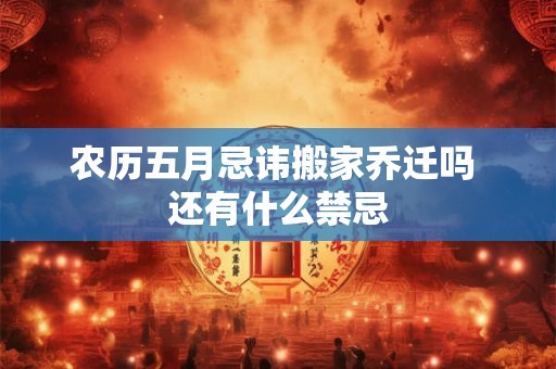 农历五月忌讳搬家乔迁吗 还有什么禁忌 农历五月忌讳搬家乔迁吗 还有什么禁忌