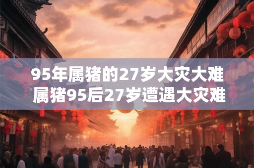 95年属猪的27岁大灾大难 属猪95后27岁遭遇大灾难