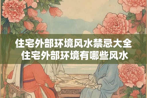 住宅外部环境风水禁忌大全 住宅外部环境有哪些风水禁忌