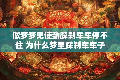 做梦梦见使劲踩刹车车停不住 为什么梦里踩刹车车子停不下来