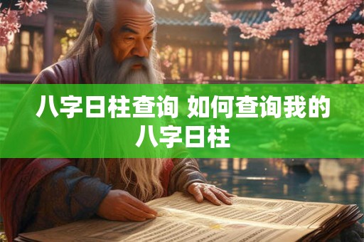 八字日柱查询 如何查询我的八字日柱 八字日柱查询 如何查询我的八字日柱