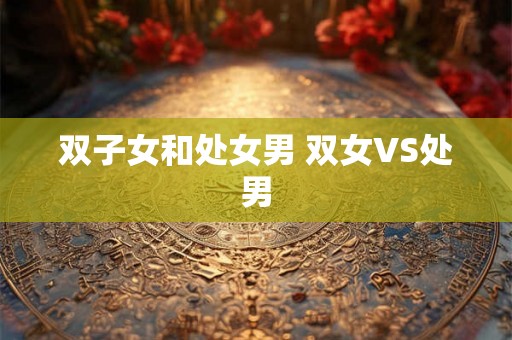 双子女和处女男 双女VS处男
