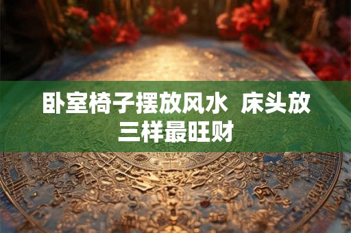 卧室椅子摆放风水  床头放三样最旺财