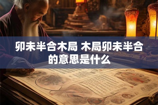 卯未半合木局 木局卯未半合的意思是什么