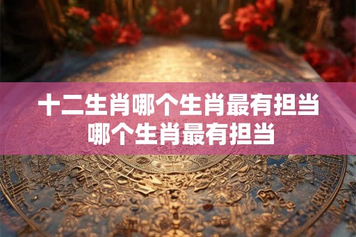 十二生肖哪个生肖最有担当 哪个生肖最有担当 十二生肖哪个生肖最有担当 哪个生肖最有担当