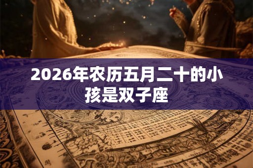 2026年农历五月二十的小孩是双子座 2026年农历五月二十的小孩是双子座