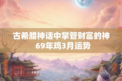 古希腊神话中掌管财富的神  69年鸡3月运势
