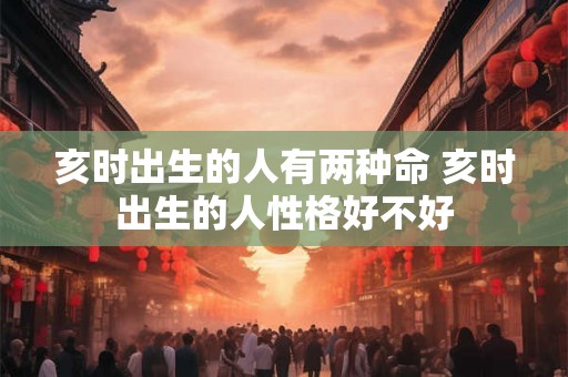 亥时出生的人有两种命 亥时出生的人性格好不好