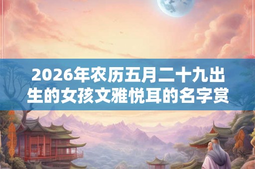 2026年农历五月二十九出生的女孩文雅悦耳的名字赏析