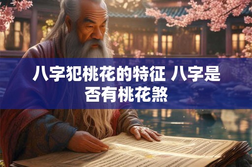 八字犯桃花的特征 八字是否有桃花煞