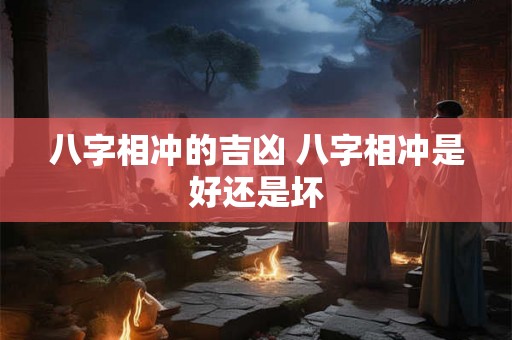 八字相冲的吉凶 八字相冲是好还是坏