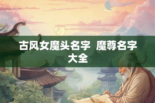 古风女魔头名字 魔尊名字大全 古风女魔头名字 魔尊名字大全