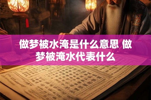 做梦被水淹是什么意思 做梦被淹水代表什么 做梦被水淹是什么意思 做梦被淹水代表什么