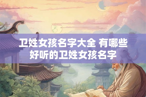 卫姓女孩名字大全 有哪些好听的卫姓女孩名字