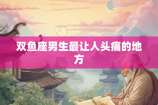 双鱼座男生最让人头痛的地方