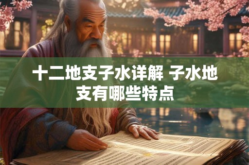 十二地支子水详解 子水地支有哪些特点 十二地支子水详解 子水地支有哪些特点