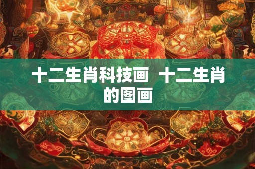 十二生肖科技画  十二生肖的图画