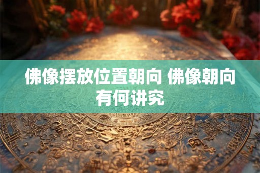 佛像摆放位置朝向 佛像朝向有何讲究