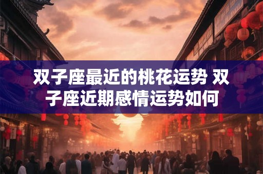 双子座最近的桃花运势 双子座近期感情运势如何