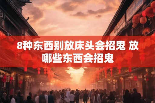 8种东西别放床头会招鬼 放哪些东西会招鬼
