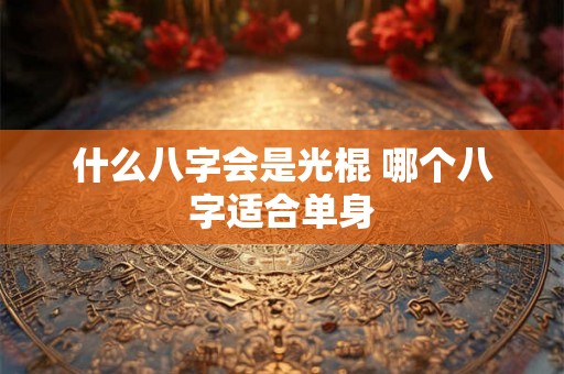 什么八字会是光棍 哪个八字适合单身