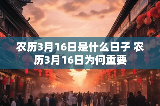 农历3月16日是什么日子 农历3月16日为何重要