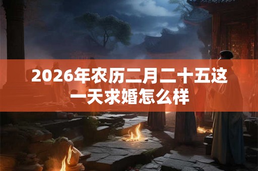 2026年农历二月二十五这一天求婚怎么样 2026年农历二月二十五这一天求婚怎么样
