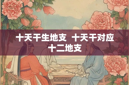 十天干生地支  十天干对应十二地支