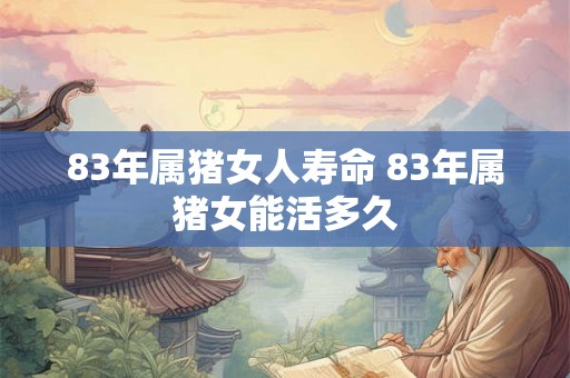 83年属猪女人寿命 83年属猪女能活多久 83年属猪女人寿命 83年属猪女能活多久