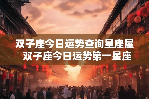 双子座今日运势查询星座屋  双子座今日运势第一星座查询