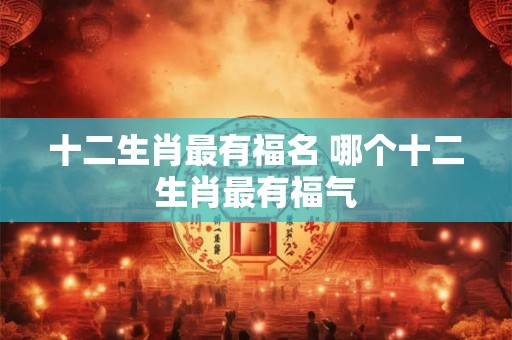 十二生肖最有福名 哪个十二生肖最有福气