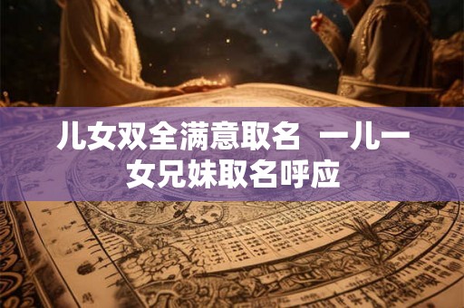 儿女双全满意取名  一儿一女兄妹取名呼应