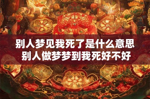 别人梦见我死了是什么意思 别人做梦梦到我死好不好