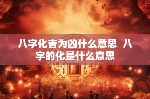 八字化吉为凶什么意思  八字的化是什么意思