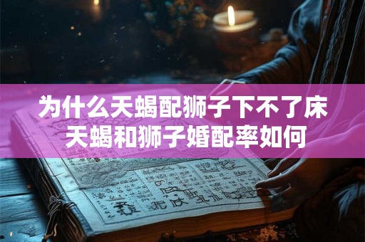为什么天蝎配狮子下不了床 天蝎和狮子婚配率如何