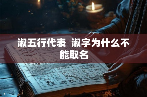 淑五行代表 淑字为什么不能取名 淑五行代表 淑字为什么不能取名