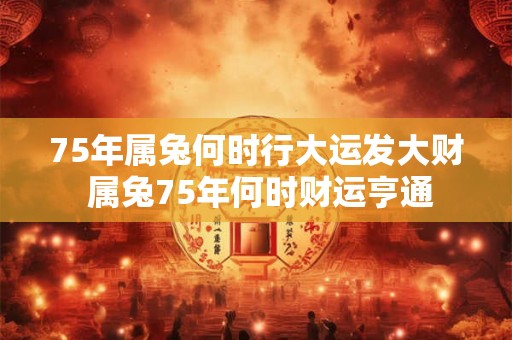 75年属兔何时行大运发大财 属兔75年何时财运亨通 75年属兔何时行大运发大财 属兔75年何时财运亨通