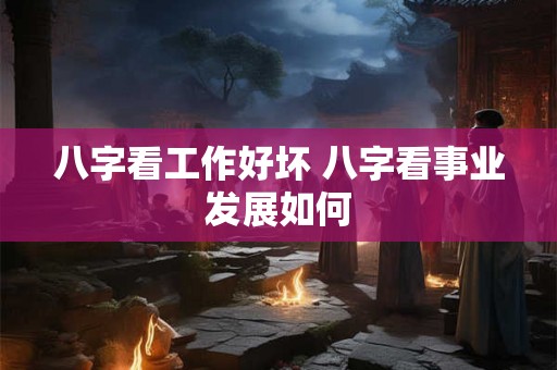 八字看工作好坏 八字看事业发展如何