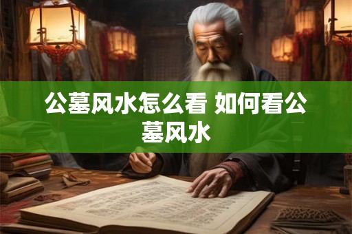 公墓风水怎么看 如何看公墓风水